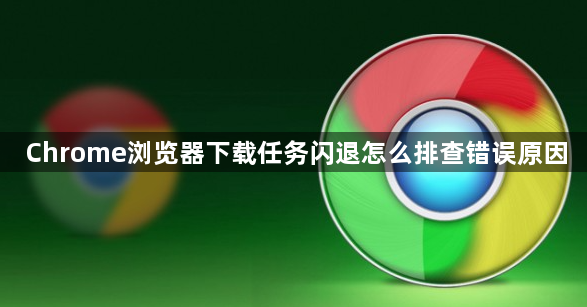 Chrome浏览器下载任务闪退怎么排查错误原因1