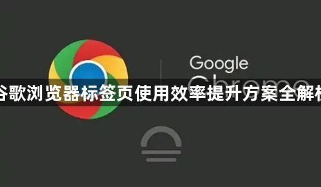 谷歌浏览器标签页使用效率提升方案全解析1