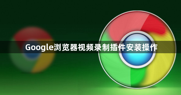 Google浏览器视频录制插件安装操作1