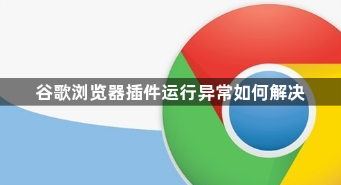 谷歌浏览器插件运行异常如何解决1