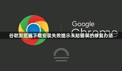 谷歌浏览器下载安装失败提示未知错误的修复办法1