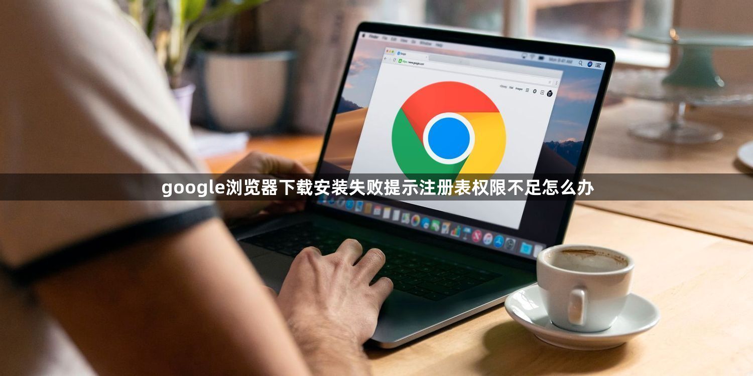 google浏览器下载安装失败提示注册表权限不足怎么办1