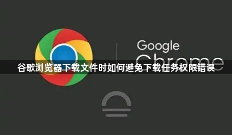 谷歌浏览器下载文件时如何避免下载任务权限错误1