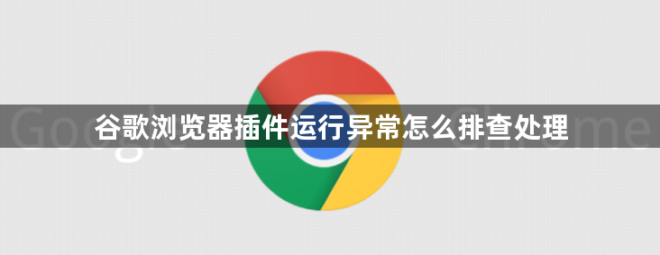谷歌浏览器插件运行异常怎么排查处理1