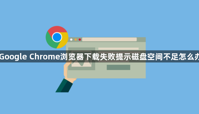 Google Chrome浏览器下载失败提示磁盘空间不足怎么办1