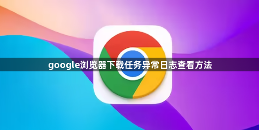 google浏览器下载任务异常日志查看方法1