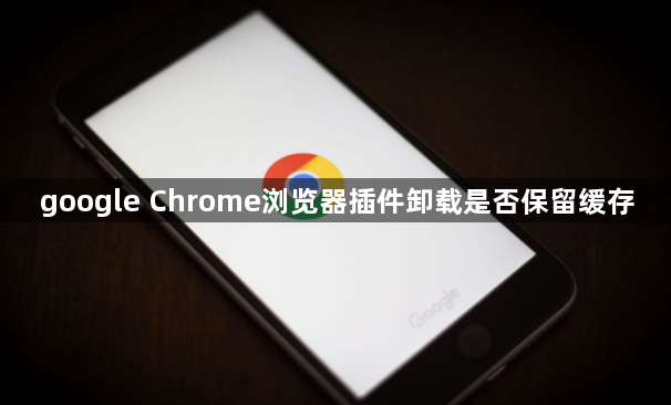 google Chrome浏览器插件卸载是否保留缓存1