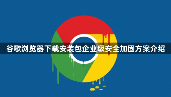 谷歌浏览器下载安装包企业级安全加固方案介绍1