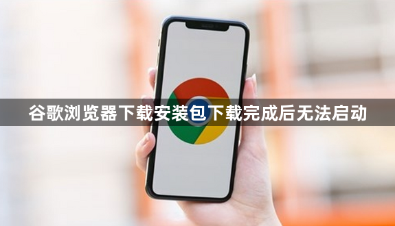 谷歌浏览器下载安装包下载完成后无法启动1
