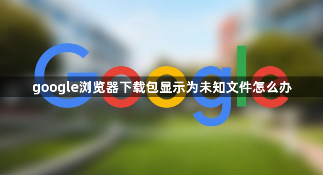 google浏览器下载包显示为未知文件怎么办1