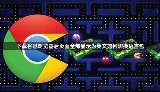 下载谷歌浏览器后页面全部显示为英文如何切换语言包1