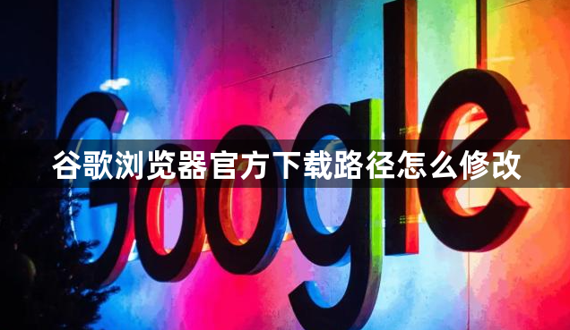 谷歌浏览器官方下载路径怎么修改1