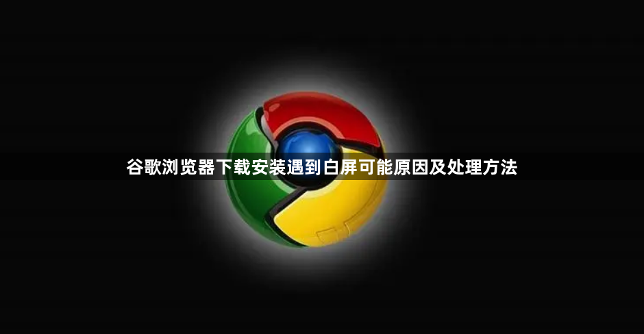 谷歌浏览器下载安装遇到白屏可能原因及处理方法1