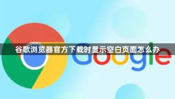 谷歌浏览器官方下载时显示空白页面怎么办1