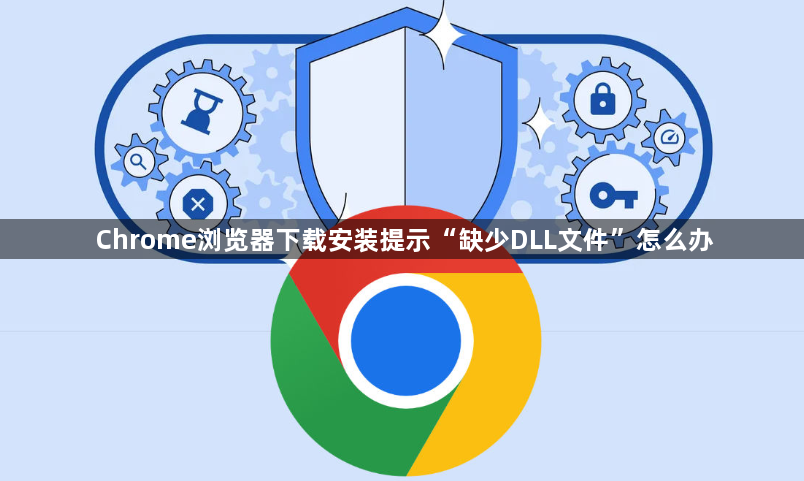 Chrome浏览器下载安装提示“缺少DLL文件”怎么办1