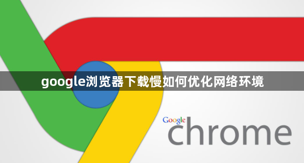 google浏览器下载慢如何优化网络环境1
