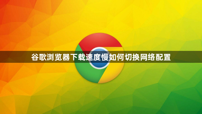 谷歌浏览器下载速度慢如何切换网络配置1