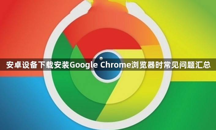 安卓设备下载安装Google Chrome浏览器时常见问题汇总1