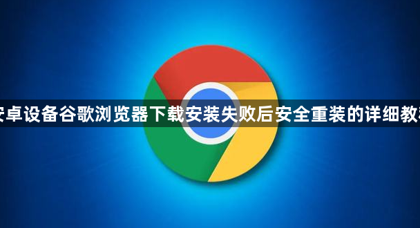 安卓设备谷歌浏览器下载安装失败后安全重装的详细教程1