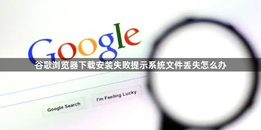 谷歌浏览器下载安装失败提示系统文件丢失怎么办1