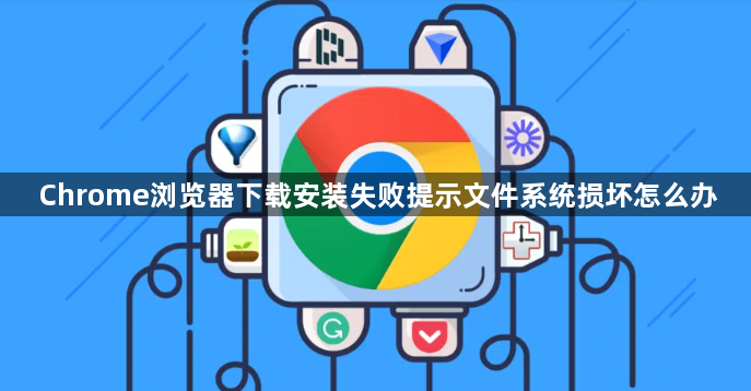 Chrome浏览器下载安装失败提示文件系统损坏怎么办1