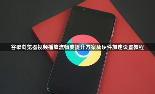 谷歌浏览器视频播放流畅度提升方案及硬件加速设置教程1