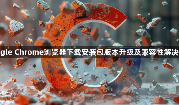 google Chrome浏览器下载安装包版本升级及兼容性解决方案1