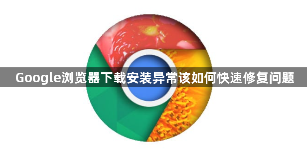 Google浏览器下载安装异常该如何快速修复问题1