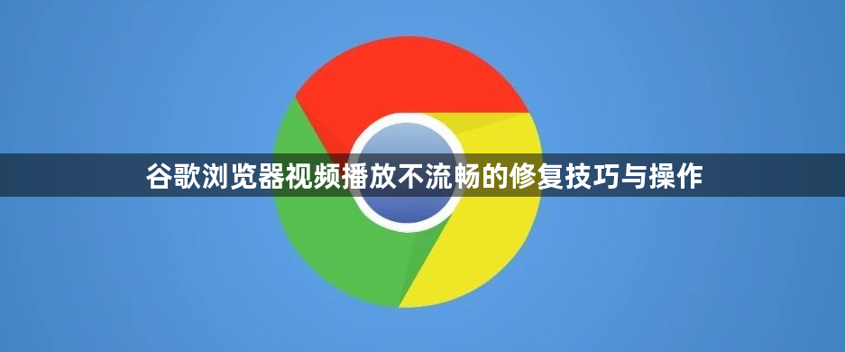 谷歌浏览器视频播放不流畅的修复技巧与操作1
