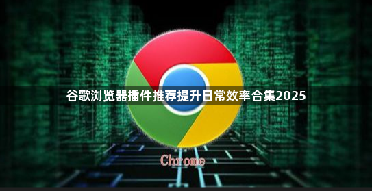 谷歌浏览器插件推荐提升日常效率合集20251