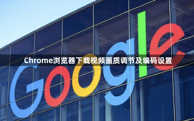 Chrome浏览器下载视频画质调节及编码设置1