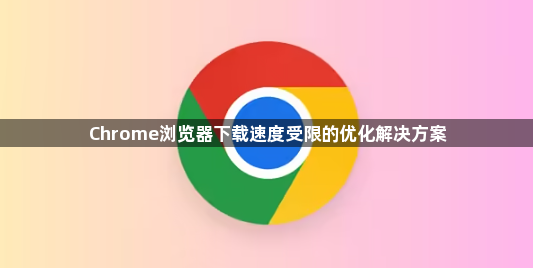 Chrome浏览器下载速度受限的优化解决方案1