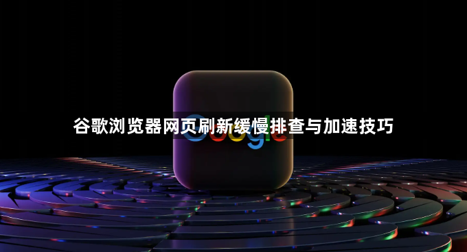 谷歌浏览器网页刷新缓慢排查与加速技巧1
