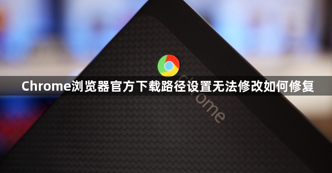 Chrome浏览器官方下载路径设置无法修改如何修复1