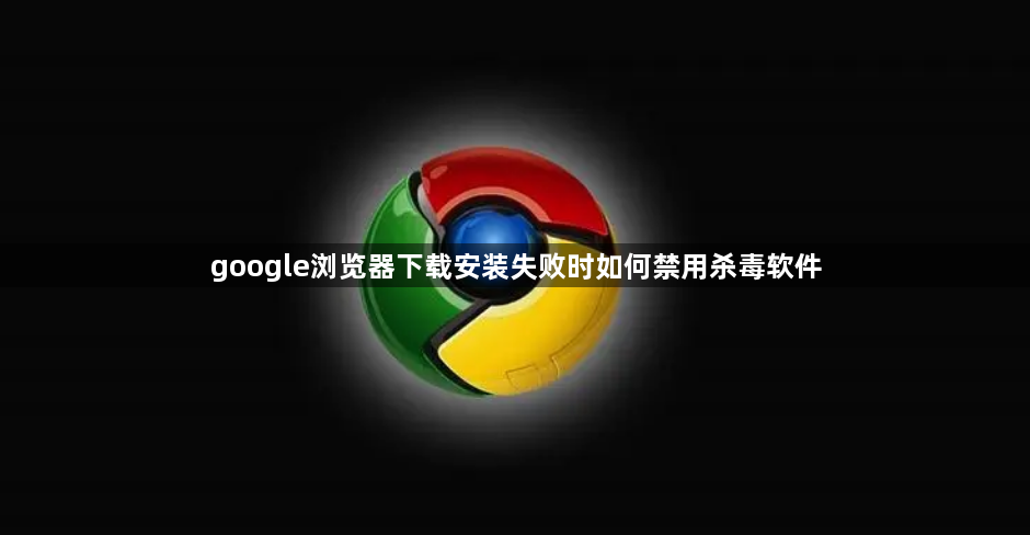 google浏览器下载安装失败时如何禁用杀毒软件1