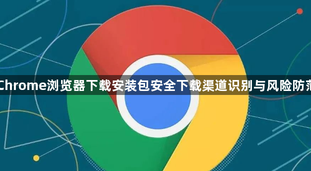 Chrome浏览器下载安装包安全下载渠道识别与风险防范1