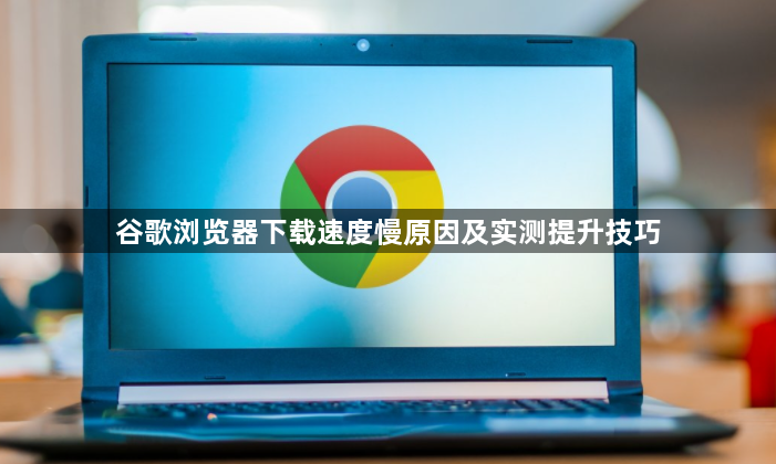 谷歌浏览器下载速度慢原因及实测提升技巧1