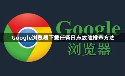 Google浏览器下载任务日志故障排查方法1