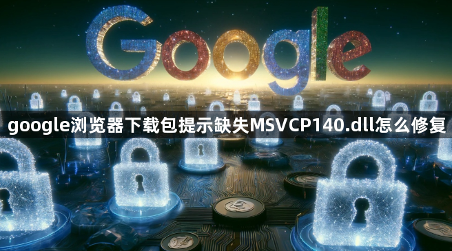 google浏览器下载包提示缺失MSVCP140.dll怎么修复1