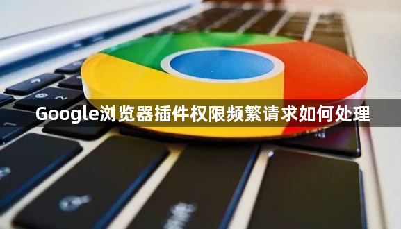 Google浏览器插件权限频繁请求如何处理1