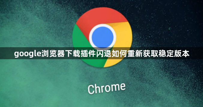 google浏览器下载插件闪退如何重新获取稳定版本1