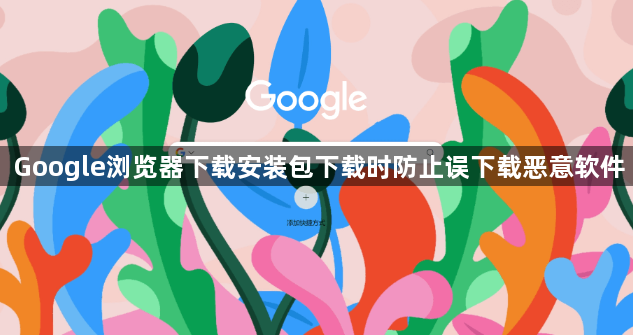 Google浏览器下载安装包下载时防止误下载恶意软件1