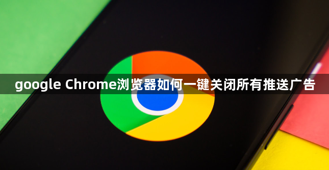 google Chrome浏览器如何一键关闭所有推送广告1