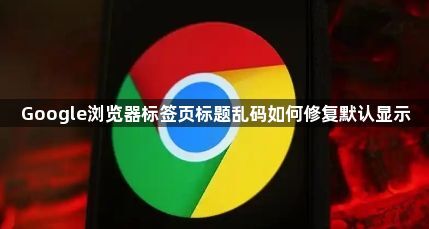 Google浏览器标签页标题乱码如何修复默认显示1
