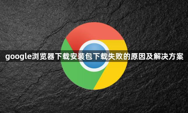 google浏览器下载安装包下载失败的原因及解决方案1