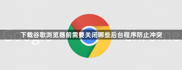 下载谷歌浏览器前需要关闭哪些后台程序防止冲突1