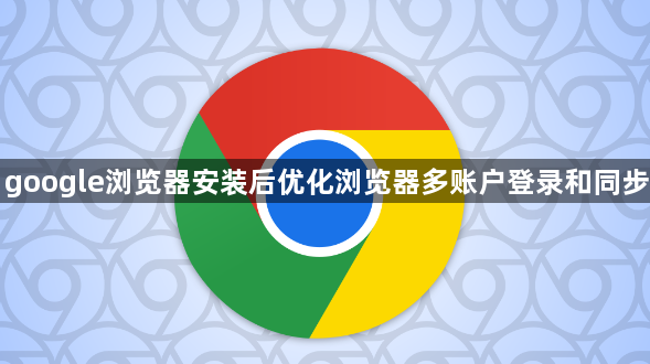 google浏览器安装后优化浏览器多账户登录和同步1