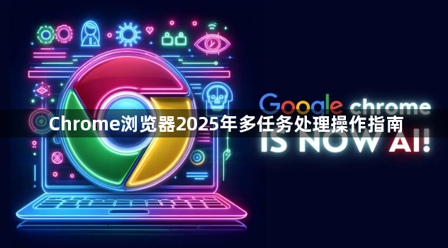 Chrome浏览器2025年多任务处理操作指南1