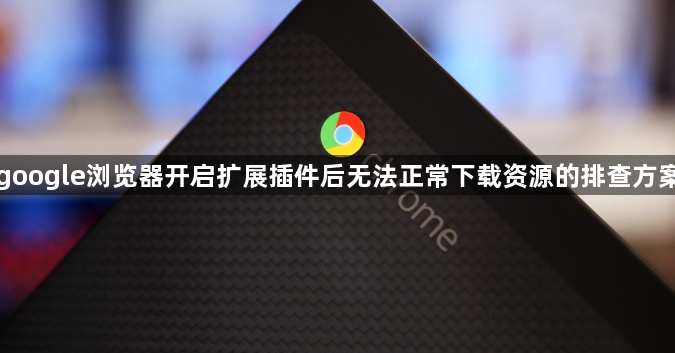 google浏览器开启扩展插件后无法正常下载资源的排查方案1