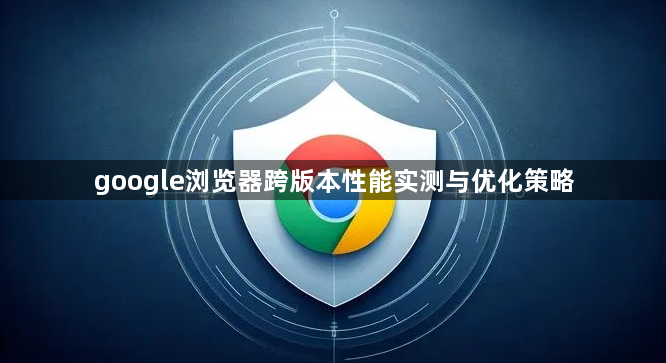 google浏览器跨版本性能实测与优化策略1
